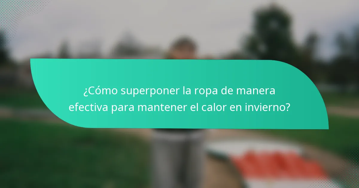 ¿Cómo superponer la ropa de manera efectiva para mantener el calor en invierno?