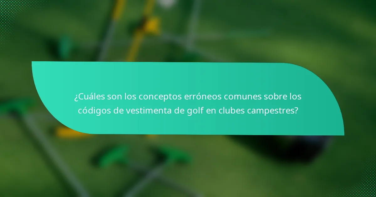 ¿Cuáles son los conceptos erróneos comunes sobre los códigos de vestimenta de golf en clubes campestres?