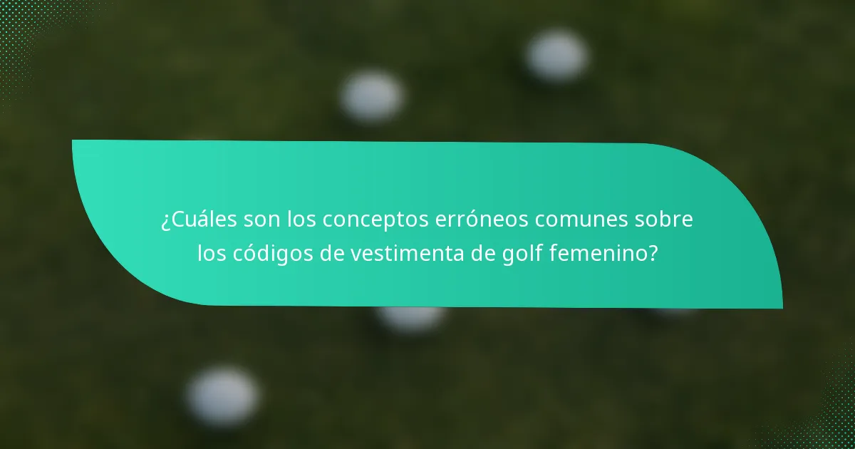 ¿Cuáles son los conceptos erróneos comunes sobre los códigos de vestimenta de golf femenino?